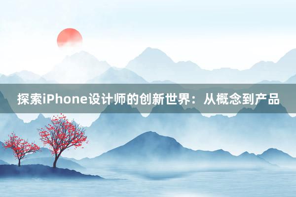 探索iPhone设计师的创新世界：从概念到产品