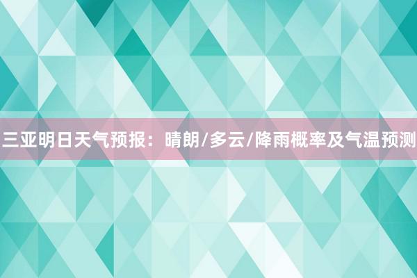 三亚明日天气预报：晴朗/多云/降雨概率及气温预测