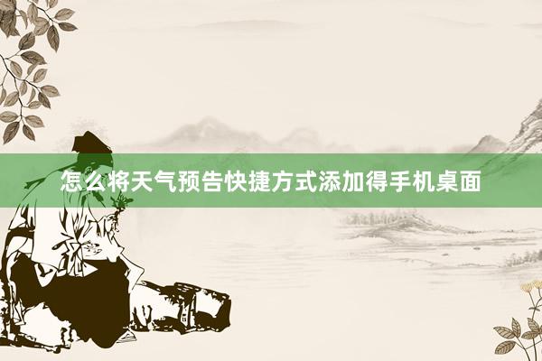 怎么将天气预告快捷方式添加得手机桌面