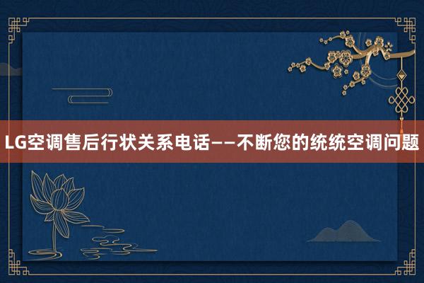 LG空调售后行状关系电话——不断您的统统空调问题