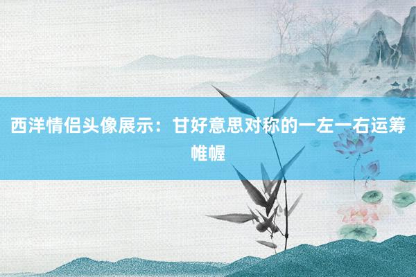 西洋情侣头像展示：甘好意思对称的一左一右运筹帷幄