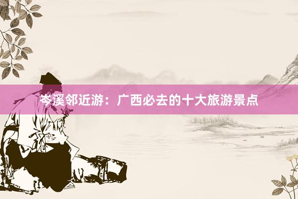 岑溪邻近游：广西必去的十大旅游景点