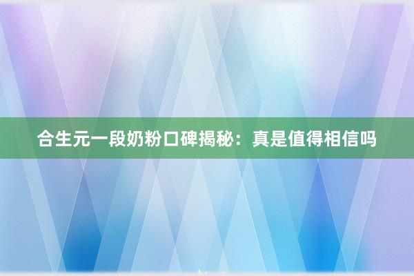 合生元一段奶粉口碑揭秘：真是值得相信吗