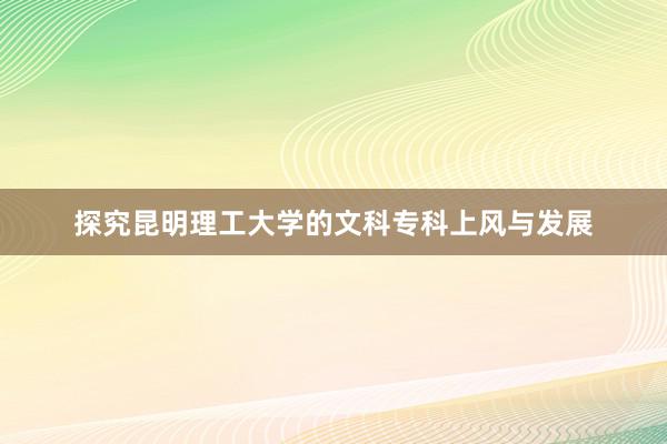 探究昆明理工大学的文科专科上风与发展